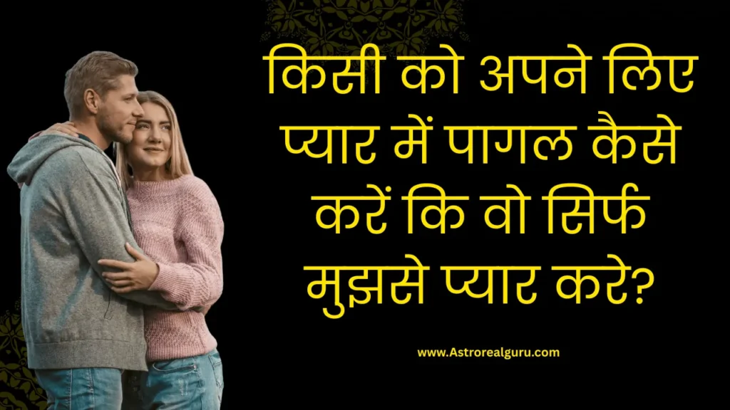 किसी को अपने लिए प्यार में पागल कैसे करें कि वो सिर्फ मुझसे प्यार करे?